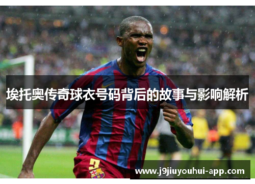 埃托奥传奇球衣号码背后的故事与影响解析