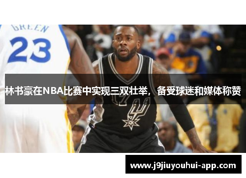 林书豪在NBA比赛中实现三双壮举，备受球迷和媒体称赞
