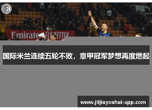 国际米兰连续五轮不败，意甲冠军梦想再度燃起