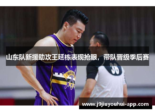 山东队新援助攻王延栋表现抢眼，带队晋级季后赛