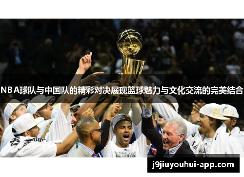 NBA球队与中国队的精彩对决展现篮球魅力与文化交流的完美结合