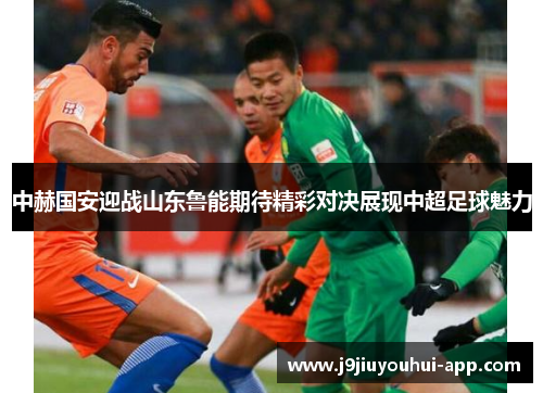 中赫国安迎战山东鲁能期待精彩对决展现中超足球魅力
