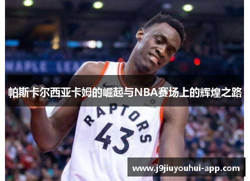 帕斯卡尔西亚卡姆的崛起与NBA赛场上的辉煌之路