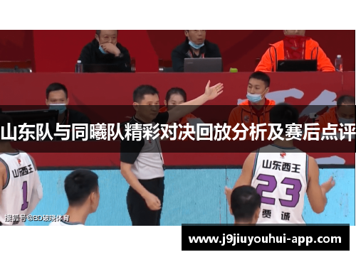 山东队与同曦队精彩对决回放分析及赛后点评