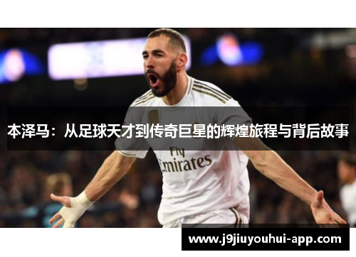 本泽马：从足球天才到传奇巨星的辉煌旅程与背后故事